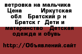 ветровка на мальчика › Цена ­ 350 - Иркутская обл., Братский р-н, Братск г. Дети и материнство » Детская одежда и обувь   